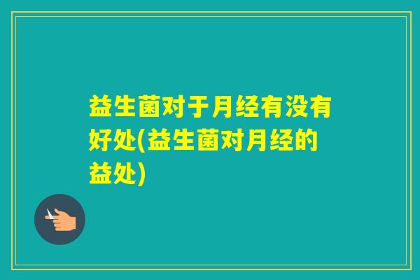 益生菌对于有没有好处(益生菌对的益处) 益生菌对于有没有好处(益生菌对的益处)