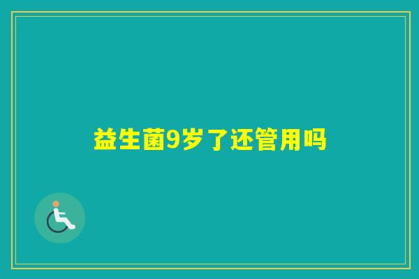 益生菌9岁了还管用吗 益生菌9岁了还管用吗