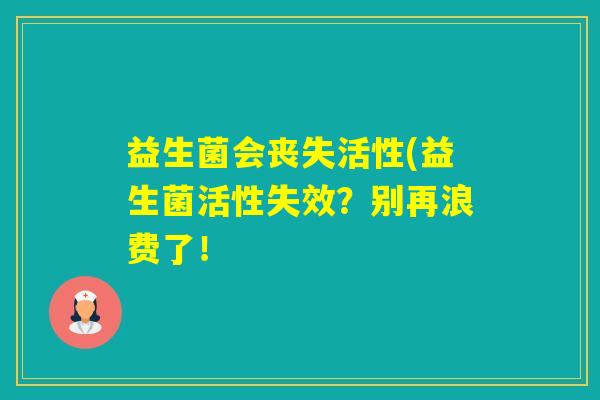 益生菌会丧失活性(益生菌活性失效？别再浪费了！