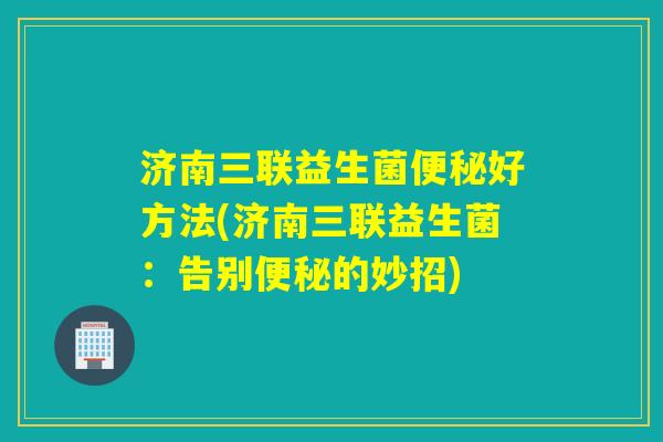 济南三联益生菌好方法(济南三联益生菌：告别的妙招)