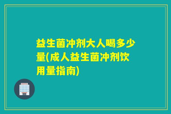 益生菌冲剂大人喝多少量(成人益生菌冲剂饮用量指南)