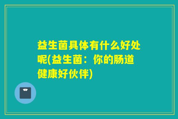 益生菌具体有什么好处呢(益生菌：你的肠道健康好伙伴)