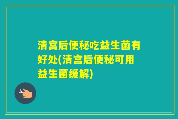 清宫后吃益生菌有好处(清宫后可用益生菌缓解)