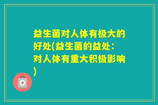 益生菌对人体有极大的好处(益生菌的益处：对人体有重大积极影响)