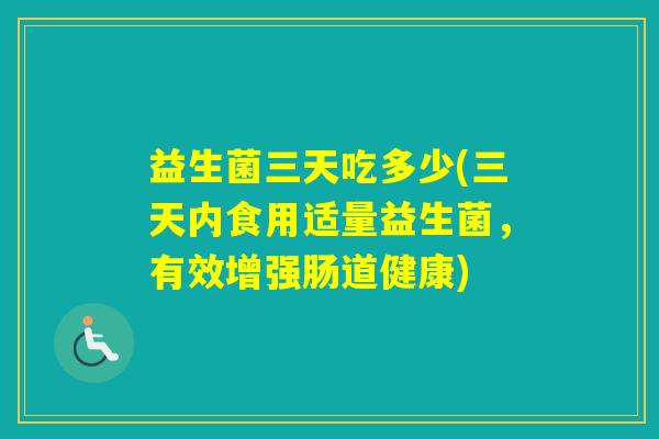 益生菌三天吃多少(三天内食用适量益生菌，有效增强肠道健康)
