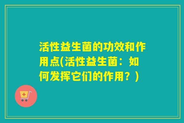 活性益生菌的功效和作用点(活性益生菌：如何发挥它们的作用？)