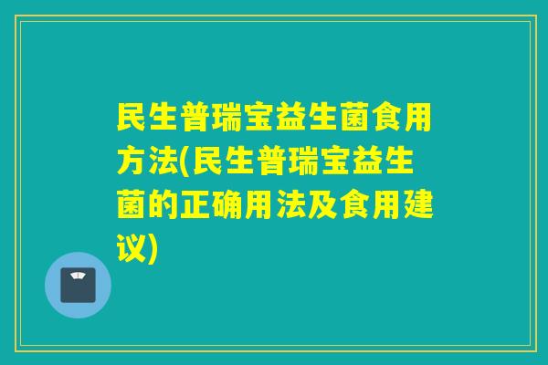 民生普瑞宝益生菌食用方法(民生普瑞宝益生菌的正确用法及食用建议)