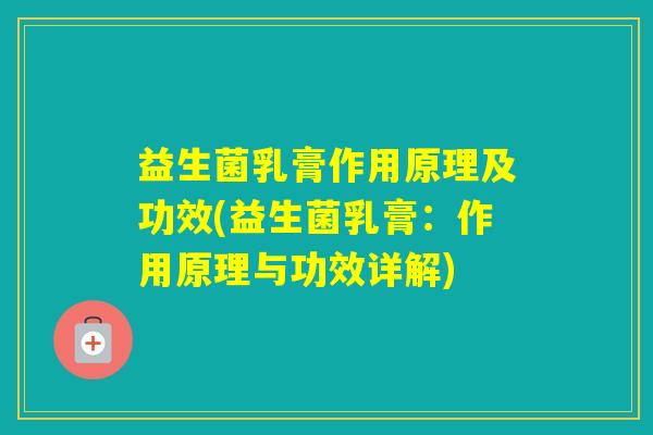 益生菌乳膏作用原理及功效(益生菌乳膏:作用原理与功效详解) 益生菌乳膏作用原理及功效(益生菌乳膏:作用原理与功效详解)