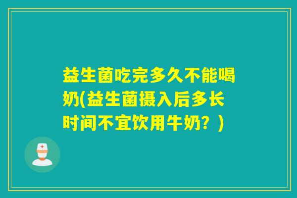 益生菌吃完多久不能喝奶(益生菌摄入后多长时间不宜饮用牛奶？)
