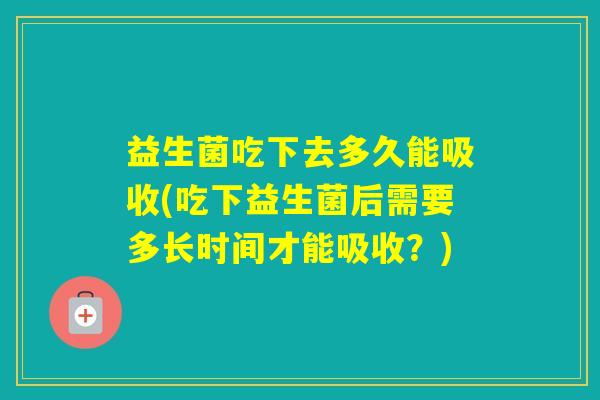 益生菌吃下去多久能吸收(吃下益生菌后需要多长时间才能吸收?) 益生菌吃下去多久能吸收(吃下益生菌后需要多长时间才能吸收?)