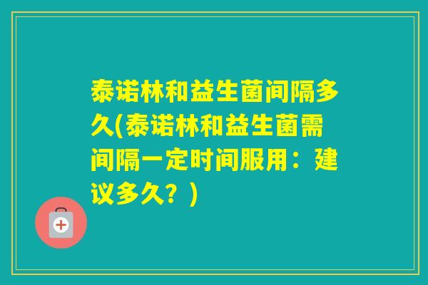 泰诺林和益生菌间隔多久(泰诺林和益生菌需间隔一定时间服用:建议多久?) 泰诺林和益生菌间隔多久(泰诺林和益生菌需间隔一定时间服用:建议多久?)