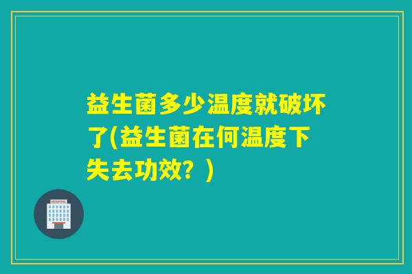 益生菌多少温度就破坏了(益生菌在何温度下失去功效?) 益生菌多少温度就破坏了(益生菌在何温度下失去功效?)