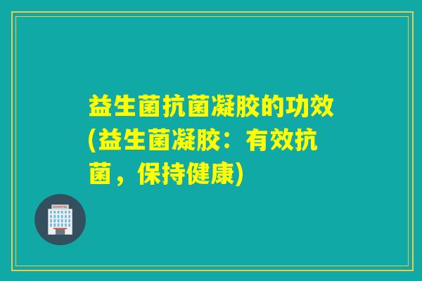 益生菌凝胶的功效(益生菌凝胶:有效,保持健康) 益生菌凝胶的功效(益生菌凝胶:有效,保持健康)