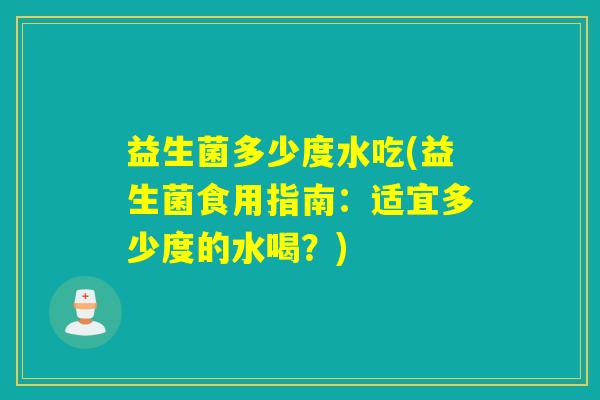 益生菌多少度水吃(益生菌食用指南：适宜多少度的水喝？)
