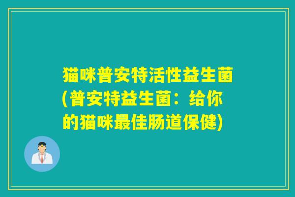 猫咪普安特活性益生菌(普安特益生菌:给你的猫咪佳肠道保健) 猫咪普安特活性益生菌(普安特益生菌:给你的猫咪佳肠道保健)