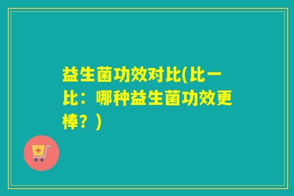 益生菌功效对比(比一比：哪种益生菌功效更棒？)