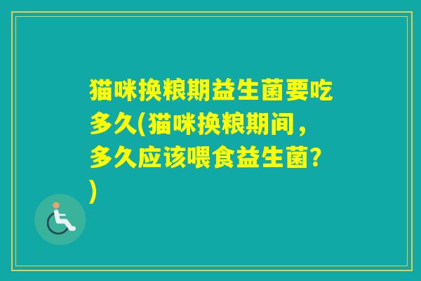 猫咪换粮期益生菌要吃多久(猫咪换粮期间,多久应该喂食益生菌?) 猫咪换粮期益生菌要吃多久(猫咪换粮期间,多久应该喂食益生菌?)
