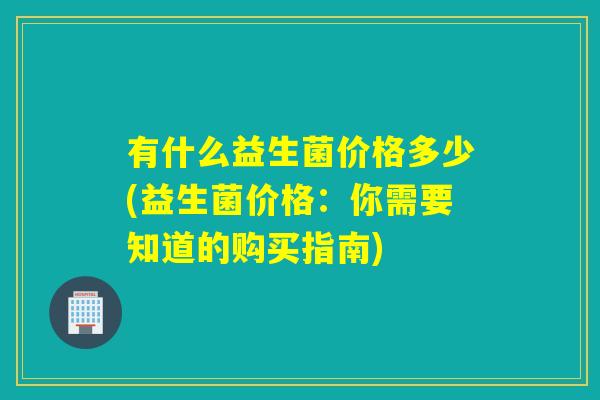 有什么益生菌价格多少(益生菌价格：你需要知道的购买指南)