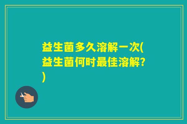 益生菌多久溶解一次(益生菌何时佳溶解？)
