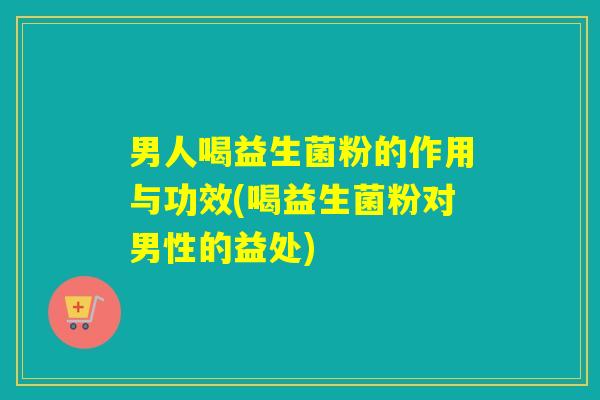 男人喝益生菌粉的作用与功效(喝益生菌粉对男性的益处)