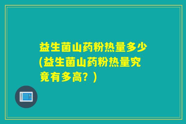 益生菌山药粉热量多少(益生菌山药粉热量究竟有多高?) 益生菌山药粉热量多少(益生菌山药粉热量究竟有多高?)