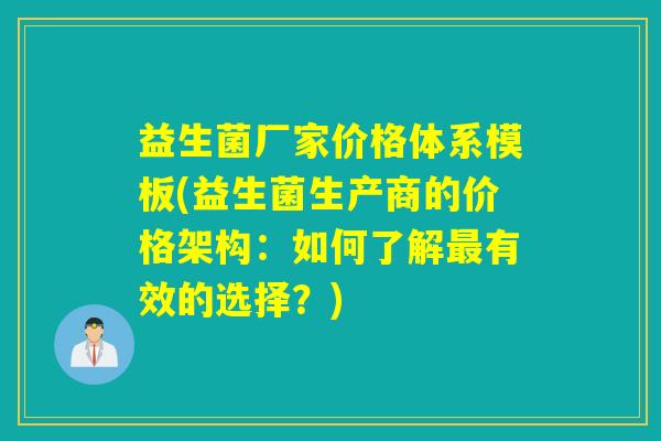 益生菌厂家价格体系模板(益生菌生产商的价格架构：如何了解有效的选择？)