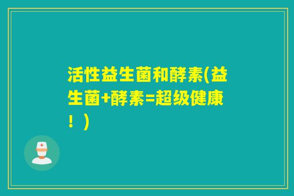 活性益生菌和酵素(益生菌+酵素=超级健康！)