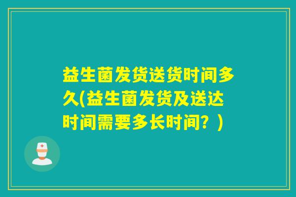 益生菌发货送货时间多久(益生菌发货及送达时间需要多长时间？)