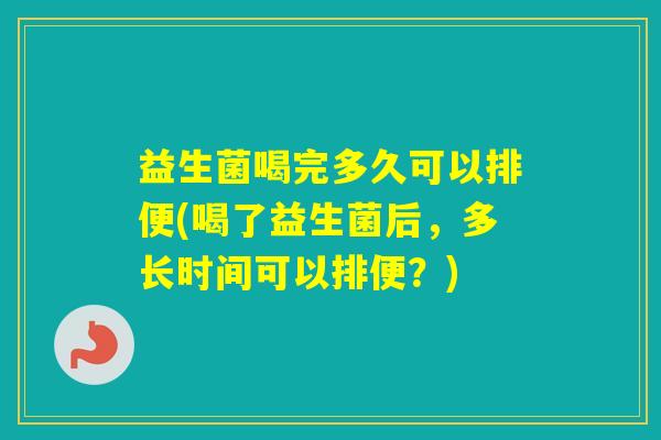 益生菌喝完多久可以排便(喝了益生菌后，多长时间可以排便？)