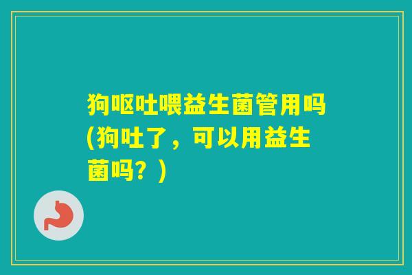 狗喂益生菌管用吗(狗吐了，可以用益生菌吗？)