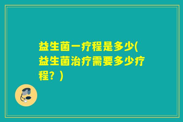 益生菌一疗程是多少(益生菌需要多少疗程？)