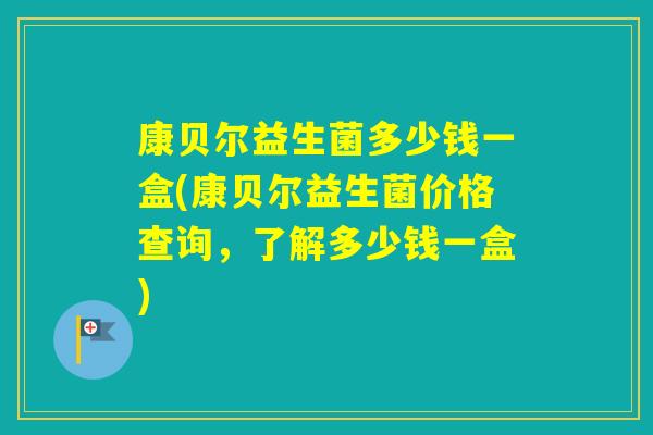 康贝尔益生菌多少钱一盒(康贝尔益生菌价格查询，了解多少钱一盒)
