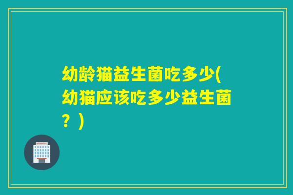 幼龄猫益生菌吃多少(幼猫应该吃多少益生菌？)