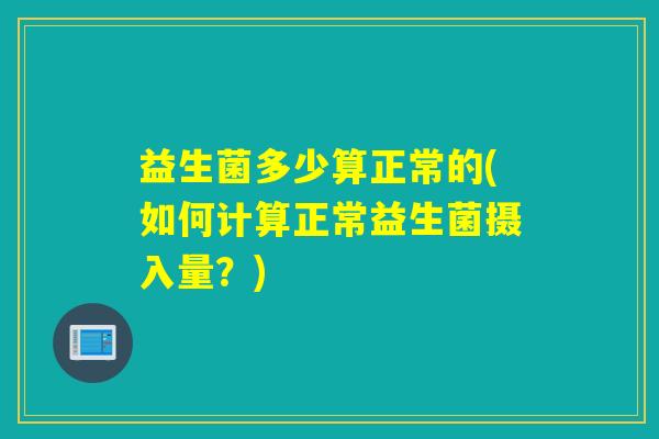 益生菌多少算正常的(如何计算正常益生菌摄入量？)