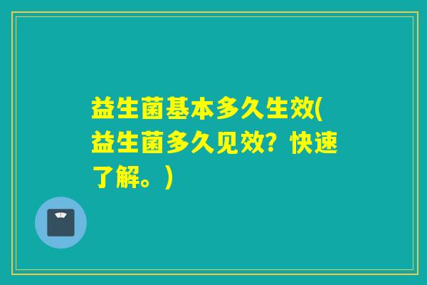 益生菌基本多久生效(益生菌多久见效？快速了解。)