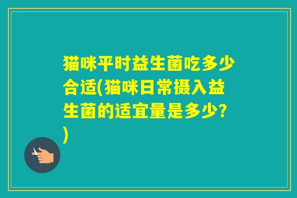 猫咪平时益生菌吃多少合适(猫咪日常摄入益生菌的适宜量是多少？)