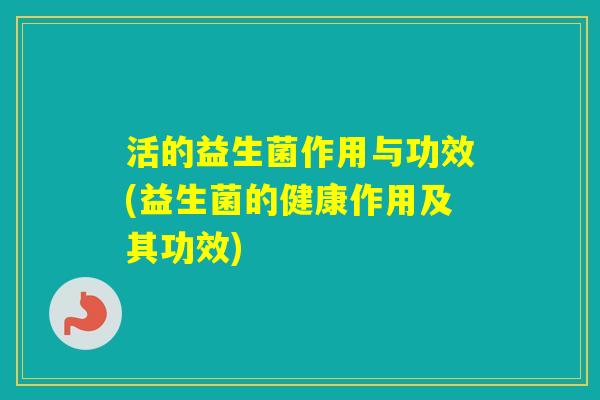 活的益生菌作用与功效(益生菌的健康作用及其功效)