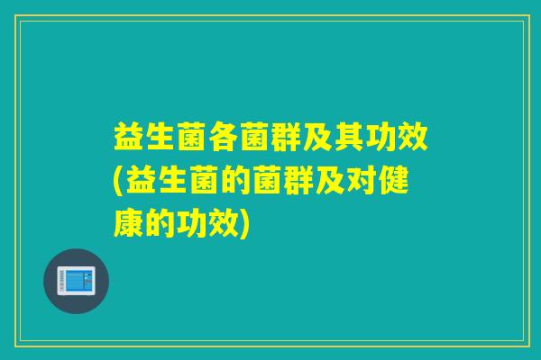 益生菌各菌群及其功效(益生菌的菌群及对健康的功效)