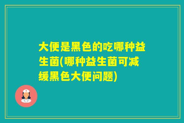 大便是黑色的吃哪种益生菌(哪种益生菌可减缓黑色大便问题)