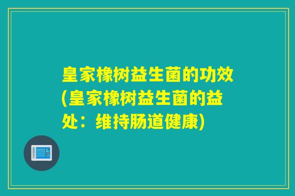 皇家橡树益生菌的功效(皇家橡树益生菌的益处：维持肠道健康)