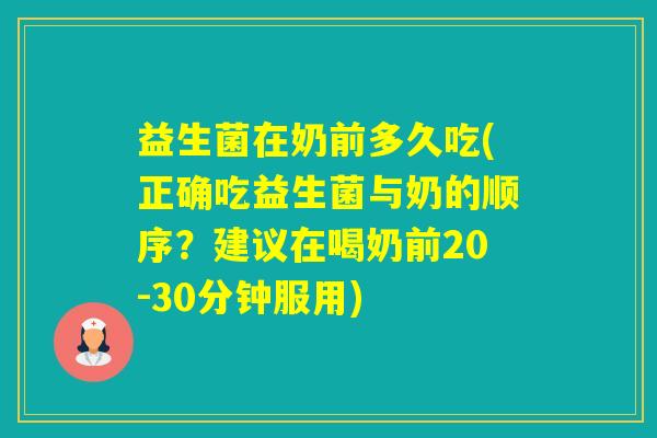 益生菌在奶前多久吃(正确吃益生菌与奶的顺序?建议在喝奶前20-30分钟服用) 益生菌在奶前多久吃(正确吃益生菌与奶的顺序?建议在喝奶前20-30分钟服用)