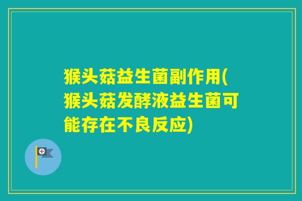 猴头菇益生菌副作用(猴头菇发酵液益生菌可能存在不良反应) 猴头菇益生菌副作用(猴头菇发酵液益生菌可能存在不良反应)