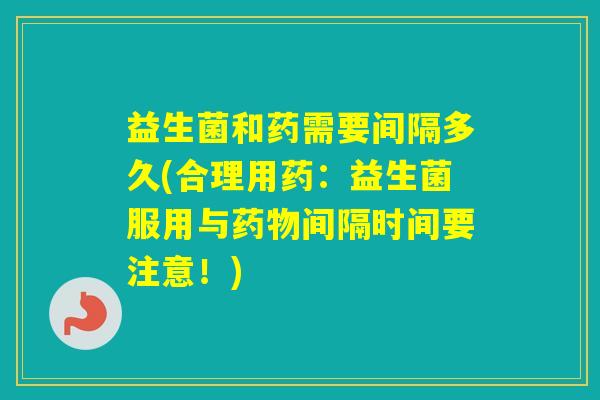 益生菌和药需要间隔多久(合理用药:益生菌服用与间隔时间要注意!) 益生菌和药需要间隔多久(合理用药:益生菌服用与间隔时间要注意!)