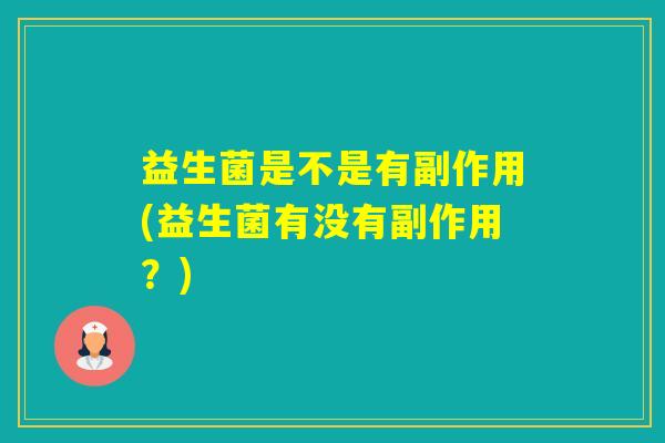 益生菌是不是有副作用(益生菌有没有副作用?) 益生菌是不是有副作用(益生菌有没有副作用?)