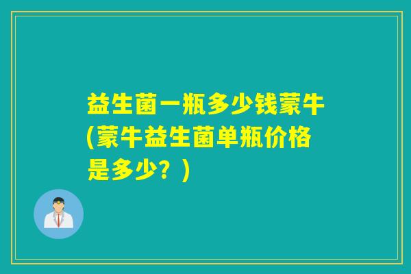 益生菌一瓶多少钱蒙牛(蒙牛益生菌单瓶价格是多少?) 益生菌一瓶多少钱蒙牛(蒙牛益生菌单瓶价格是多少?)