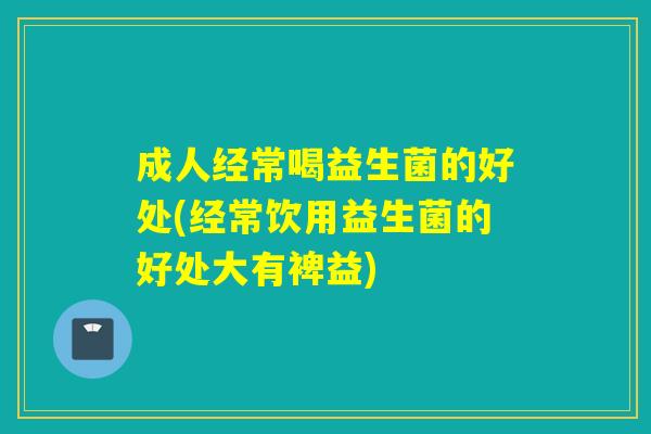 成人经常喝益生菌的好处(经常饮用益生菌的好处大有裨益) 成人经常喝益生菌的好处(经常饮用益生菌的好处大有裨益)