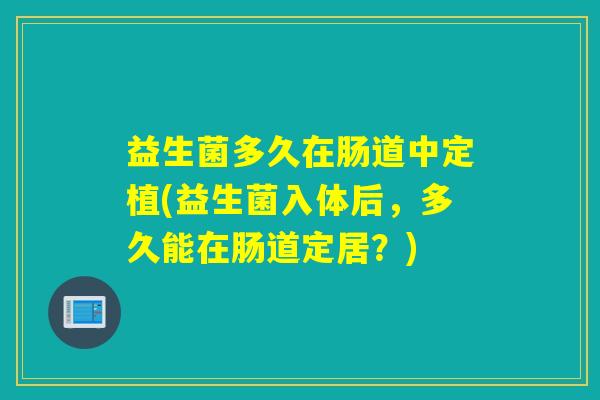 益生菌多久在肠道中定植(益生菌入体后，多久能在肠道定居？)