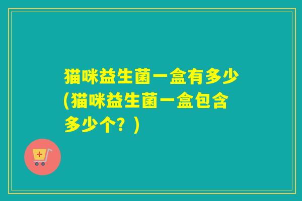 猫咪益生菌一盒有多少(猫咪益生菌一盒包含多少个?) 猫咪益生菌一盒有多少(猫咪益生菌一盒包含多少个?)