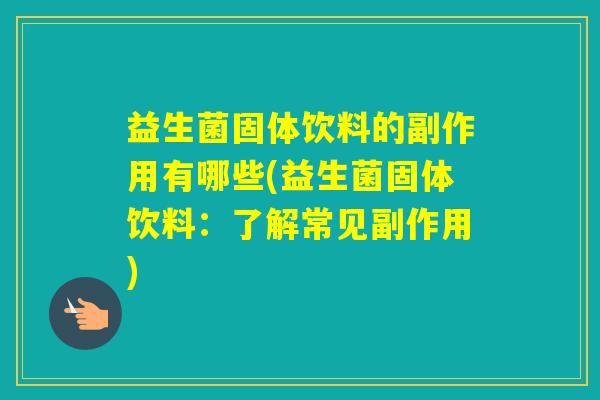 益生菌固体饮料的副作用有哪些(益生菌固体饮料：了解常见副作用)