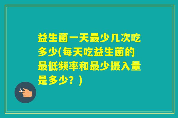 益生菌一天少几次吃多少(每天吃益生菌的低频率和少摄入量是多少?) 益生菌一天少几次吃多少(每天吃益生菌的低频率和少摄入量是多少?)